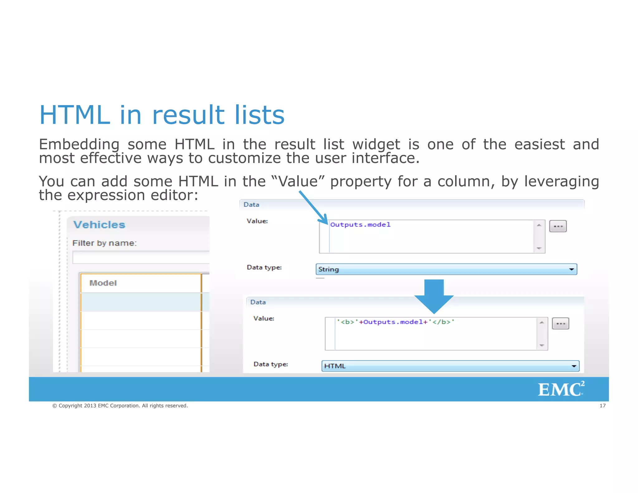 HTML in result lists
Embedding some HTML in the result list widget is one of the easiest and
most effective ways to customize the user interface.
You can add some HTML in the “Value” property for a column, by leveraging
the expression editor:

© Copyright 2013 EMC Corporation. All rights reserved.

17

 