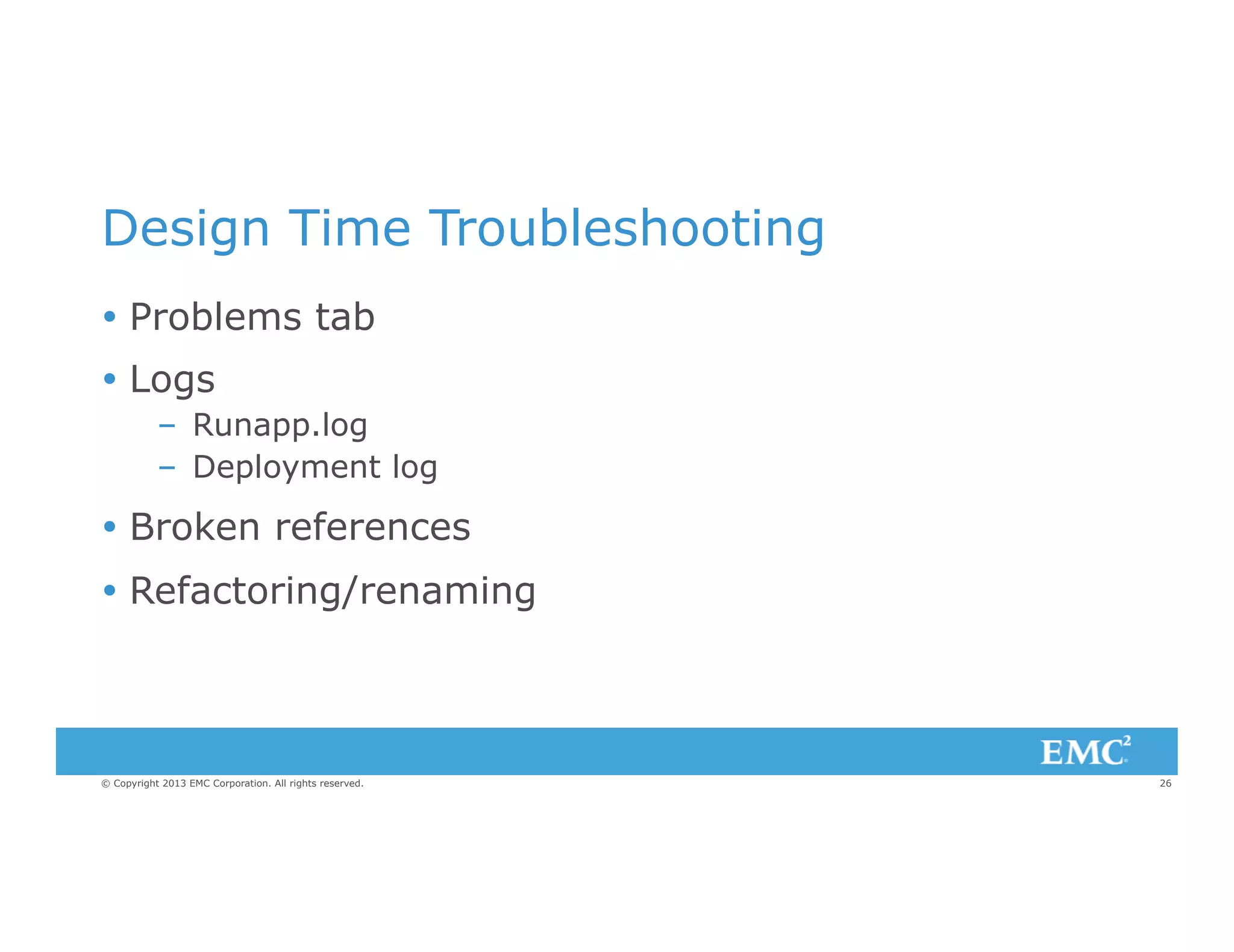 Design Time Troubleshooting
Ÿ  Problems tab
Ÿ  Logs
–  Runapp.log
–  Deployment log

Ÿ  Broken references
Ÿ  Refactoring/renaming

© Copyright 2013 EMC Corporation. All rights reserved.

26

 