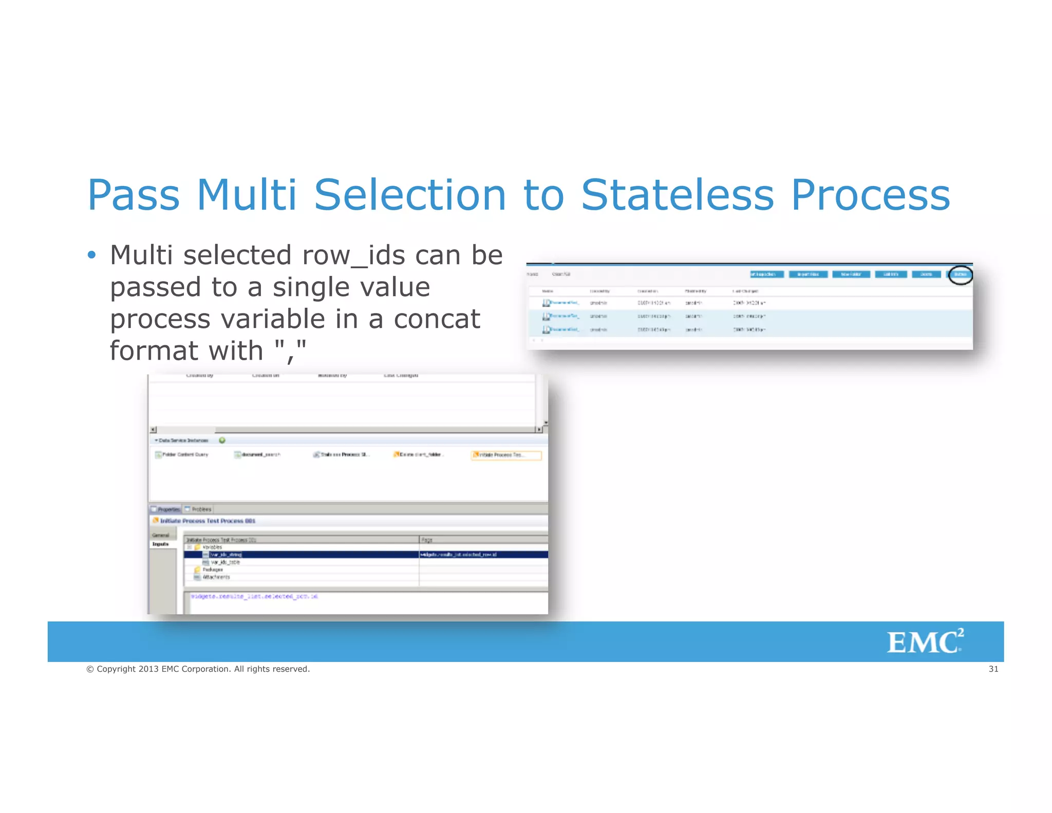 Pass Multi Selection to Stateless Process
Ÿ  Multi selected row_ids can be
passed to a single value
process variable in a concat
format with ","

© Copyright 2013 EMC Corporation. All rights reserved.

31

 