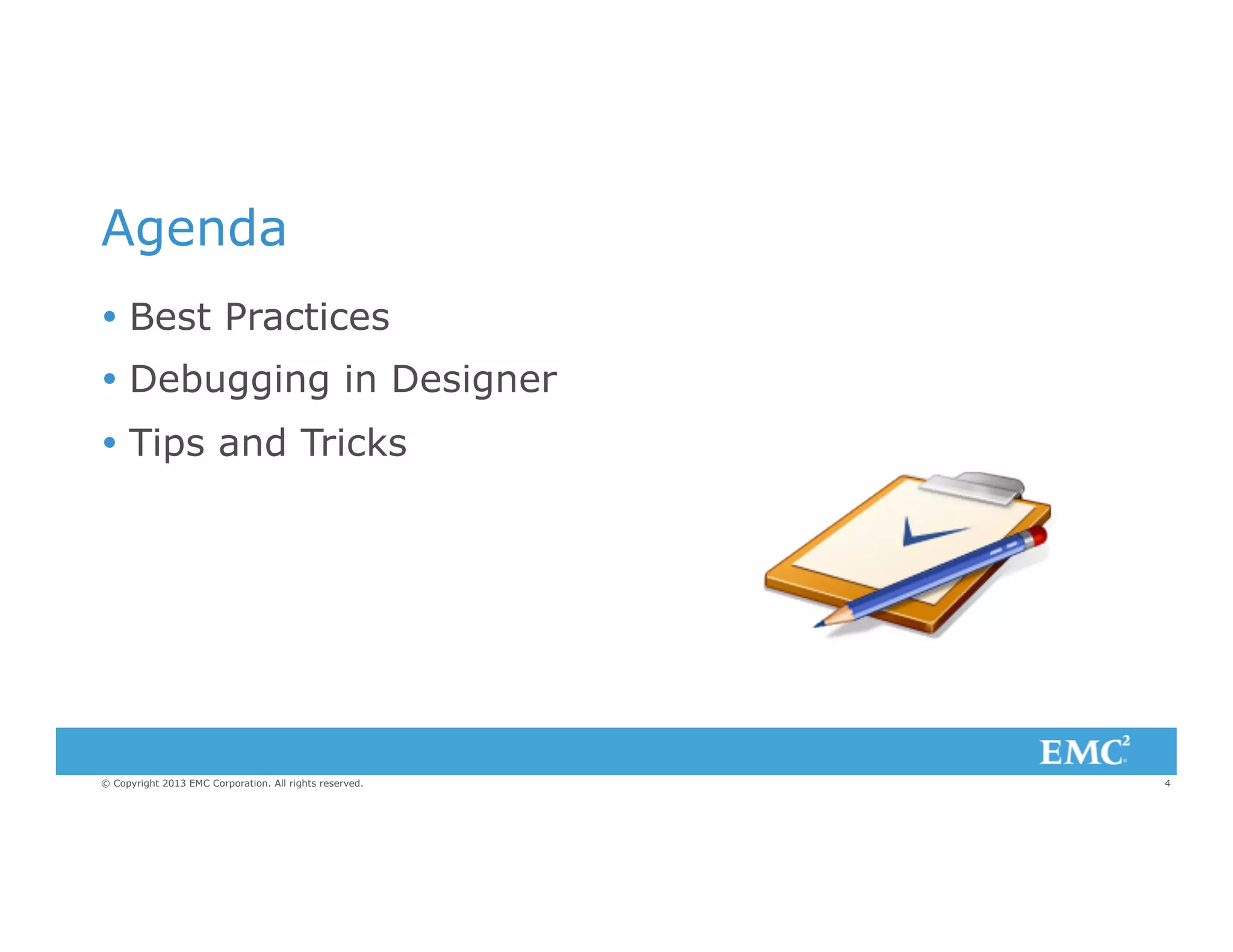 Agenda
Ÿ  Best Practices
Ÿ  Debugging in Designer
Ÿ  Tips and Tricks

© Copyright 2013 EMC Corporation. All rights reserved.

4

 