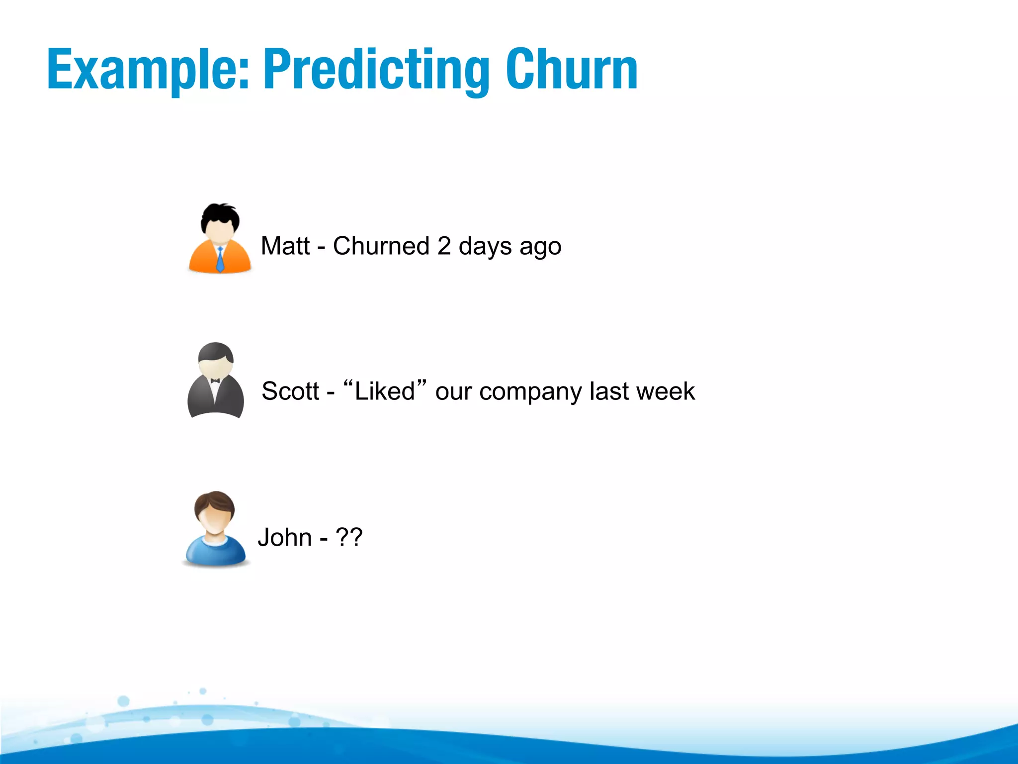 Example: Predicting Churn Matt - Churned 2 days ago Scott - “Liked” our company last week John - ?? 