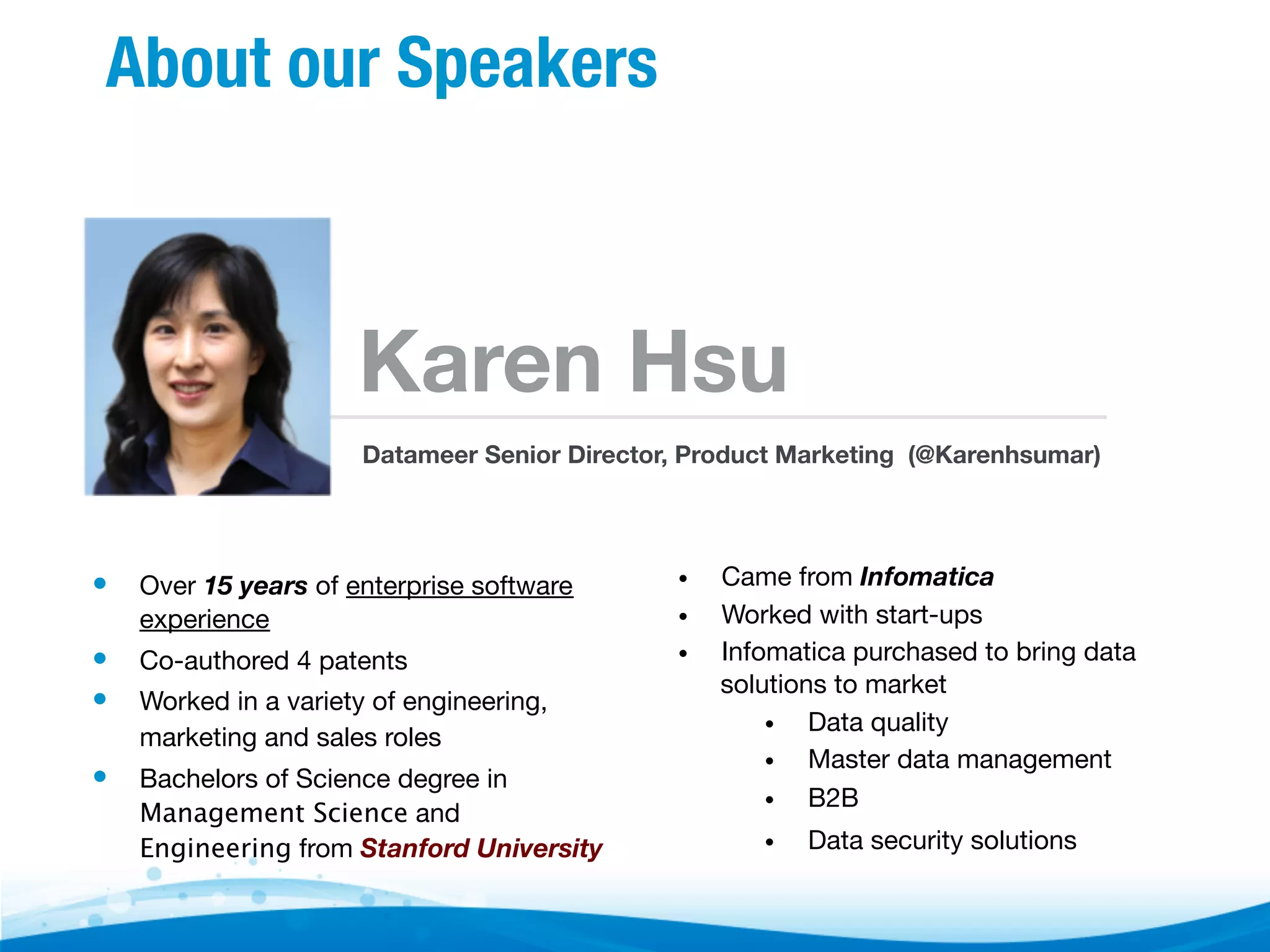 About our Speakers Karen Hsu Datameer Senior Director, Product Marketing (@Karenhsumar) •  Over 15 years of enterprise software experience •  Co-authored 4 patents •  Worked in a variety of engineering, marketing and sales roles •  Bachelors of Science degree in Management Science and Engineering from Stanford University •  •  •  Came from Infomatica Worked with start-ups Infomatica purchased to bring data solutions to market •  Data quality •  Master data management •  B2B •  Data security solutions 