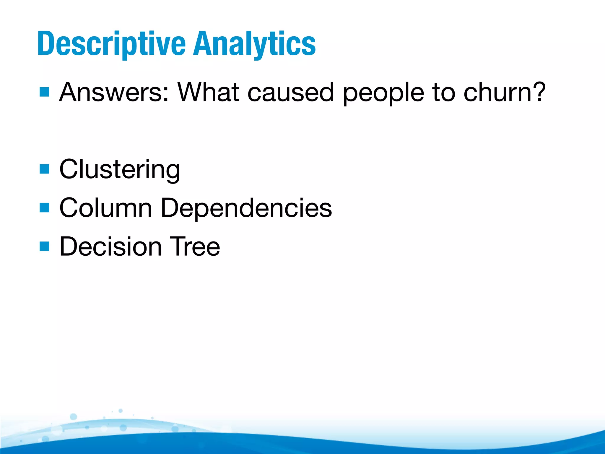 Descriptive Analytics ▪  Answers: What caused people to churn? ▪  Clustering ▪  Column Dependencies ▪  Decision Tree 