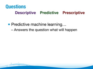 Questions
Descriptive! Predictive! Prescriptive!

▪  Predictive machine learning…
–  Answers the question what will happen

 