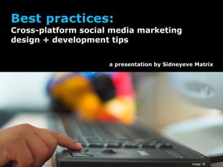 Best practices:
Cross-platform social media marketing
design + development tips


                     a presentation by Sidneyeve Matrix




                                                image: fd
 