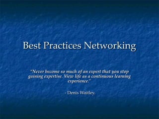 Best Practices Networking “ Never become so much of an expert that you stop gaining expertise .  View life as a continuous learning experience .” - Denis Waitley. 
