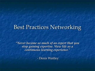 Best Practices Networking “ Never become so much of an expert that you stop gaining expertise .  View life as a continuous learning experience .” - Denis Waitley 
