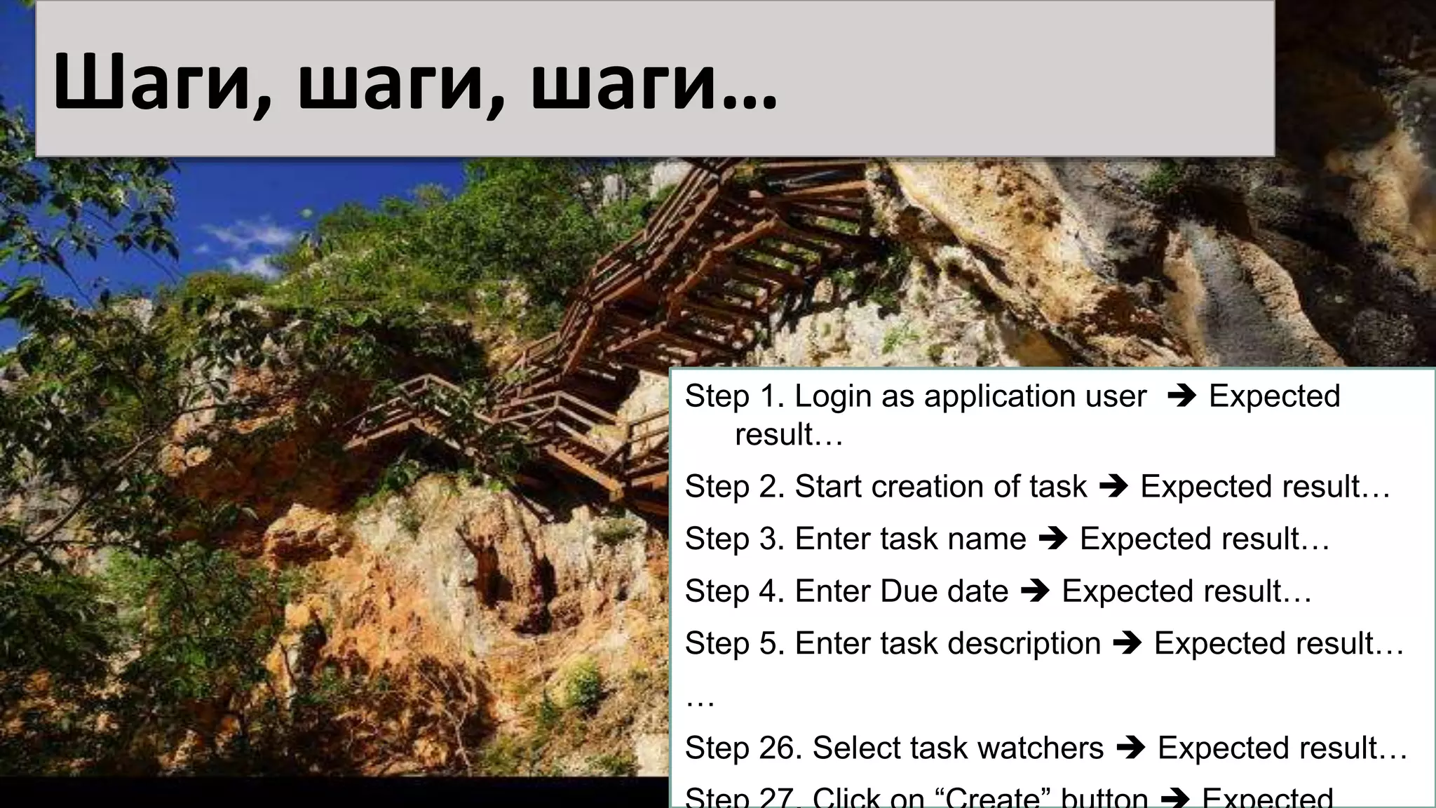Шаги, шаги, шаги…
Step 1. Login as application user  Expected
result…
Step 2. Start creation of task  Expected result…
Step 3. Enter task name  Expected result…
Step 4. Enter Due date  Expected result…
Step 5. Enter task description  Expected result…
…
Step 26. Select task watchers  Expected result…
 