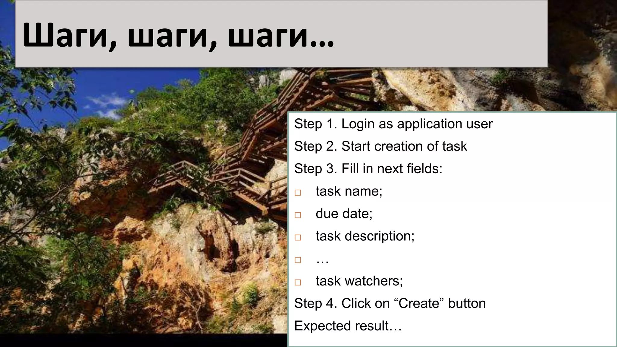 Шаги, шаги, шаги…
Step 1. Login as application user
Step 2. Start creation of task
Step 3. Fill in next fields:
 task name;
 due date;
 task description;
 …
 task watchers;
Step 4. Click on “Create” button
Expected result…
 
