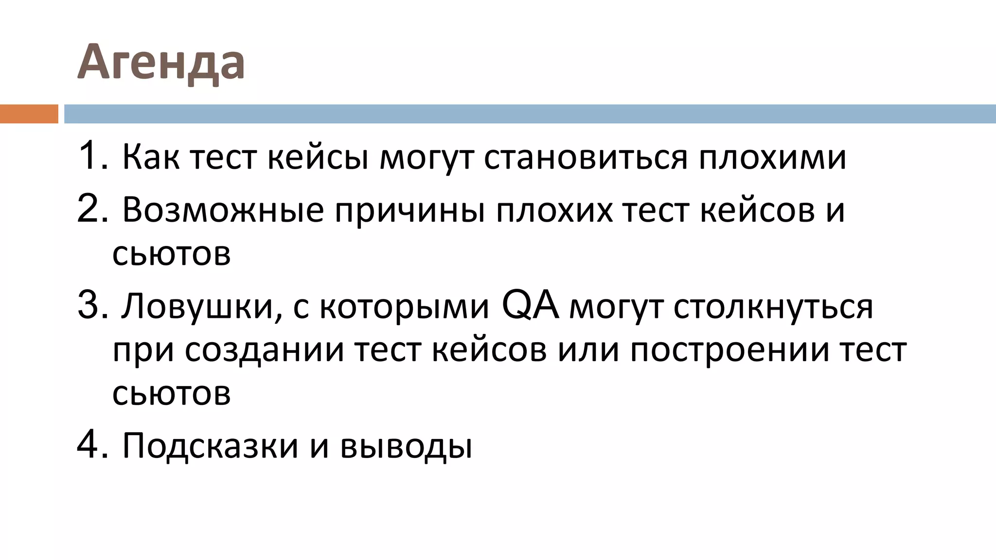 Агенда
1. Как тест кейсы могут становиться плохими
2. Возможные причины плохих тест кейсов и
сьютов
3. Ловушки, с которыми QA могут столкнуться
при создании тест кейсов или построении тест
сьютов
4. Подсказки и выводы
 