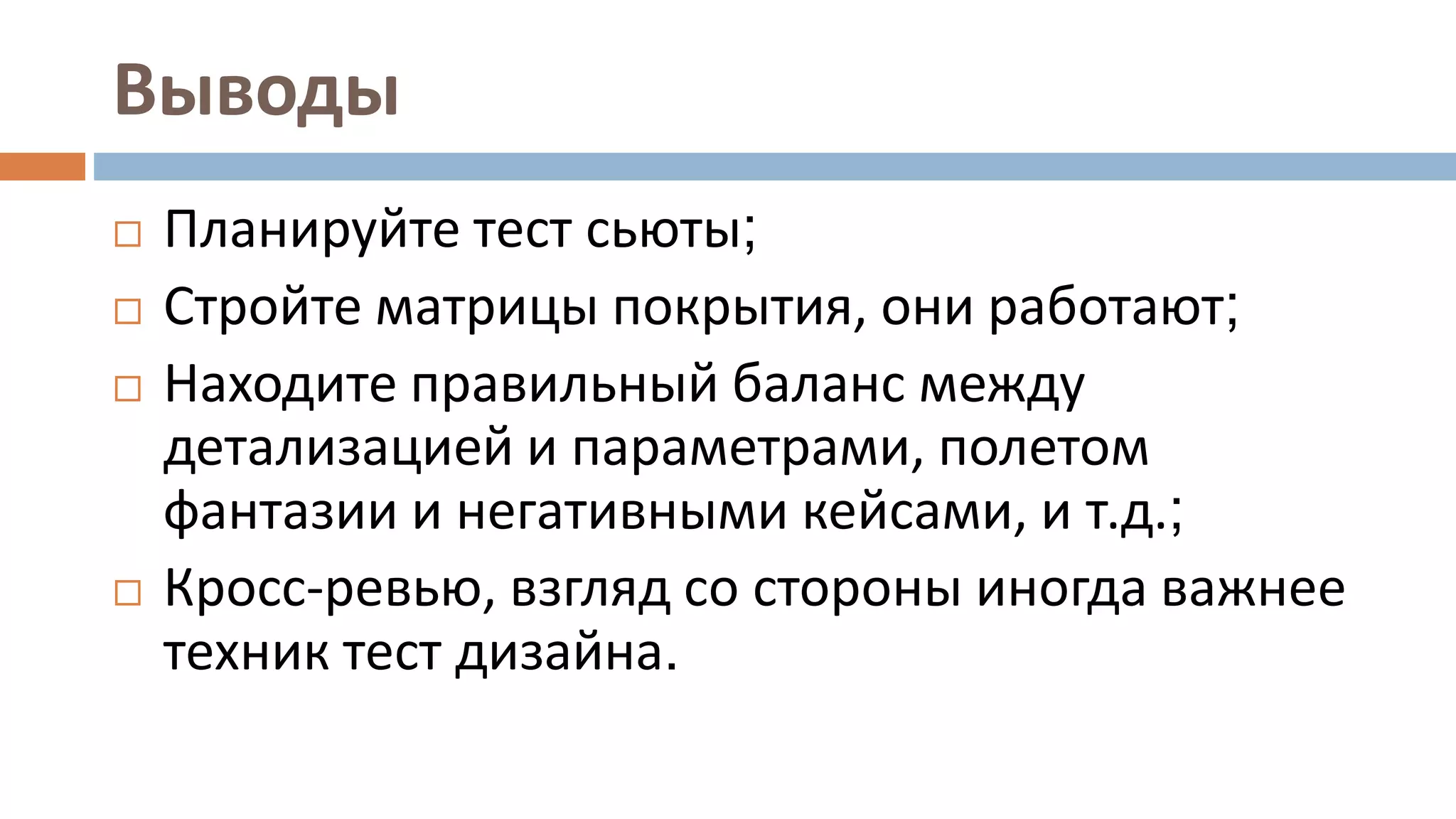 Выводы
 Планируйте тест сьюты;
 Стройте матрицы покрытия, они работают;
 Находите правильный баланс между
детализацией и параметрами, полетом
фантазии и негативными кейсами, и т.д.;
 Кросс-ревью, взгляд со стороны иногда важнее
техник тест дизайна.
 