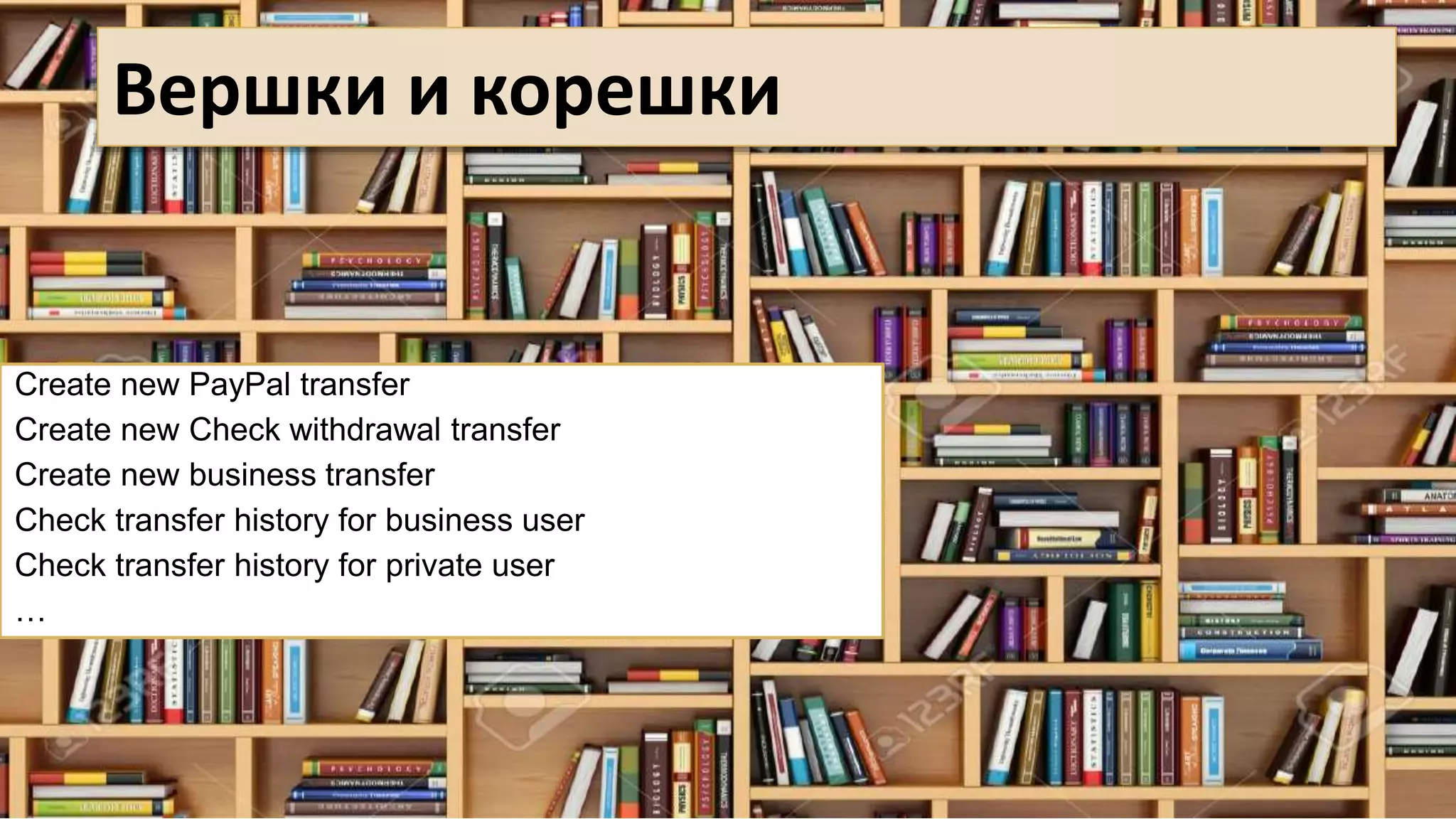 Вершки и корешки
Create new PayPal transfer
Create new Check withdrawal transfer
Create new business transfer
Check transfer history for business user
Check transfer history for private user
…
 