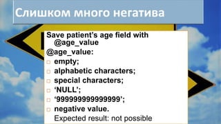 Save patient’s age field with
@age_value
@age_value:
 empty;
 alphabetic characters;
 special characters;
 ‘NULL’;
 ‘999999999999999’;
 negative value.
Expected result: not possible
 