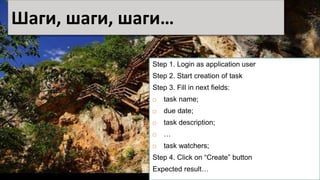 Шаги, шаги, шаги…
Step 1. Login as application user
Step 2. Start creation of task
Step 3. Fill in next fields:
 task name;
 due date;
 task description;
 …
 task watchers;
Step 4. Click on “Create” button
Expected result…
 