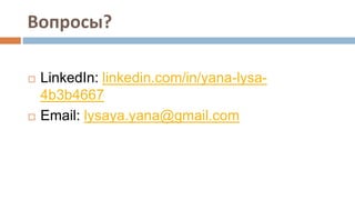 Вопросы?
 LinkedIn: linkedin.com/in/yana-lysa-
4b3b4667
 Email: lysaya.yana@gmail.com
 