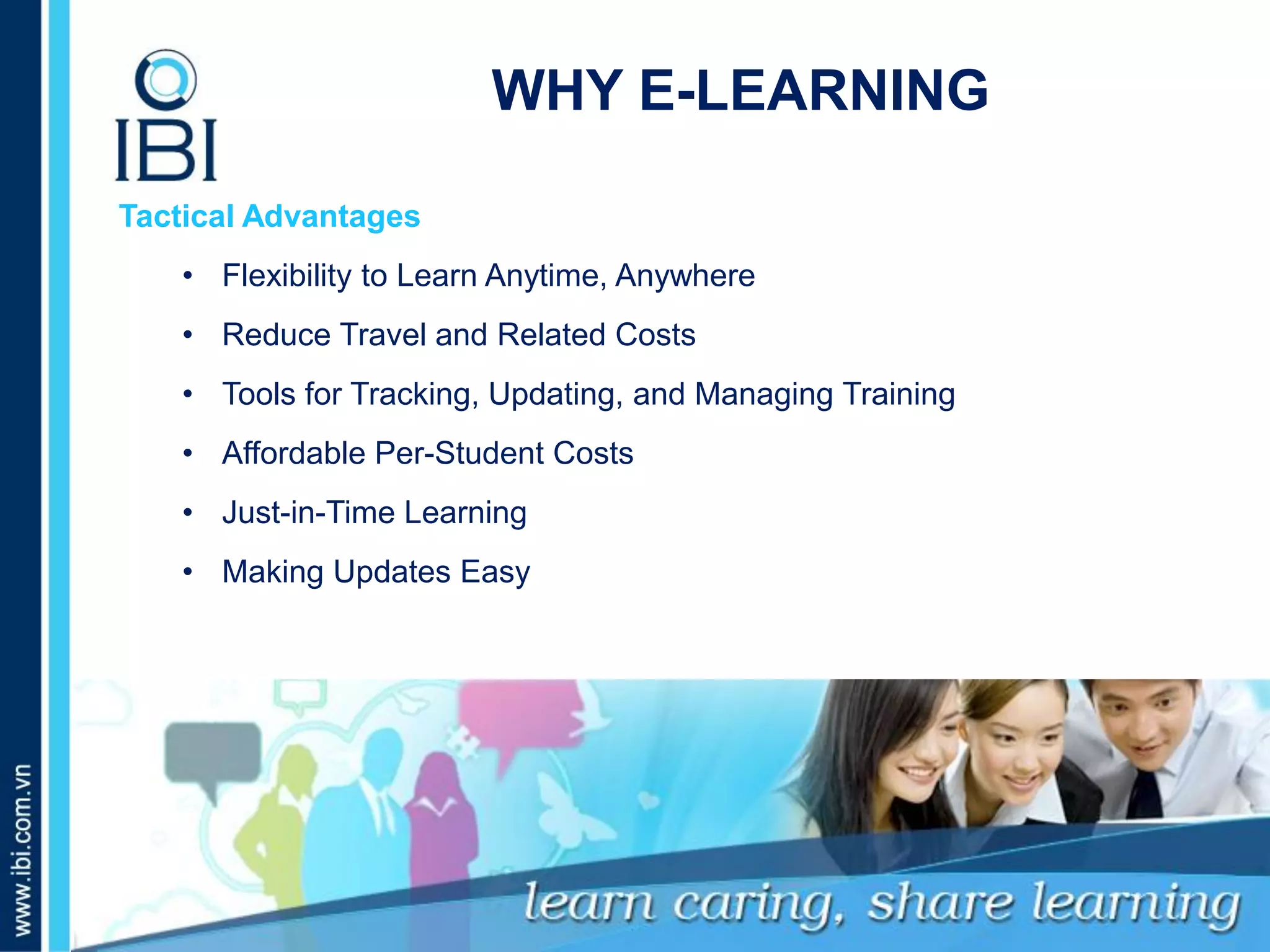 A. Những dấu hiệu nào nhận biết bé giỏi tiếng Anh?
Tactical Advantages
• Flexibility to Learn Anytime, Anywhere
• Reduce Travel and Related Costs
• Tools for Tracking, Updating, and Managing Training
• Affordable Per-Student Costs
• Just-in-Time Learning
• Making Updates Easy
WHY E-LEARNING
 