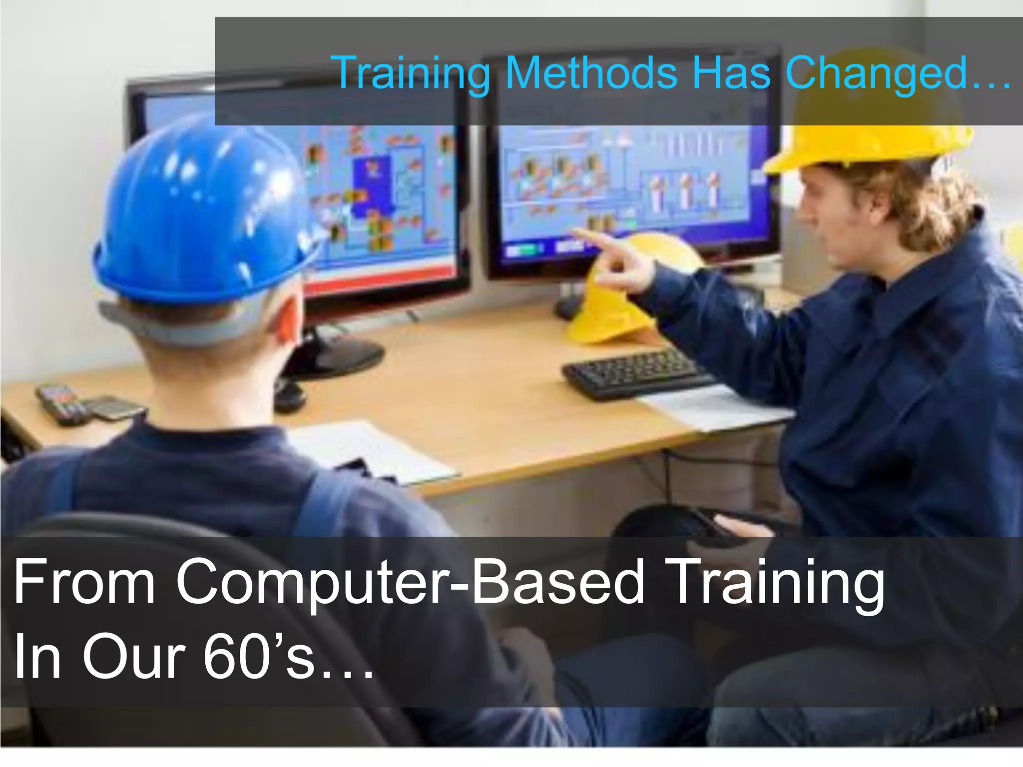 Training Methods Has Changed…
From Computer-Based Training
In Our 60’s…
 