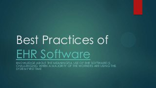 Best Practices of
EHR Software
KNOWLEDGE ABOUT THE MEANINGFUL USE OF EHR SOFTWARE IS
CHALLENGING WHEN A MAJORITY OF THE WORKERS ARE USING THIS
SYSTEM FIRST TIME

 