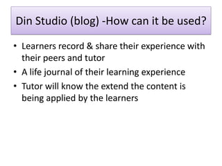 Din Studio (blog) -How can it be used?
• Learners record & share their experience with
  their peers and tutor
• A life jo...