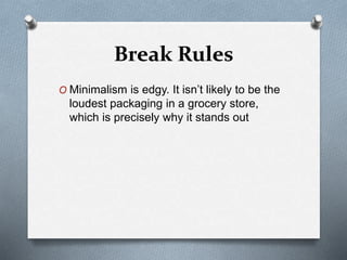 Break Rules
O Minimalism is edgy. It isn’t likely to be the
loudest packaging in a grocery store,
which is precisely why it stands out
 