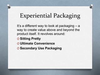 Experiential Packaging
It’s a different way to look at packaging – a
way to create value above and beyond the
product itself. It revolves around:
O Sitting Pretty
O Ultimate Convenience
O Secondary Use Packaging
 