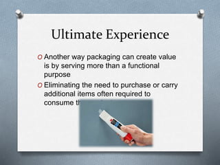 Ultimate Experience
O Another way packaging can create value
is by serving more than a functional
purpose
O Eliminating the need to purchase or carry
additional items often required to
consume the product
 
