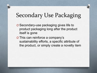 Secondary Use Packaging
O Secondary-use packaging gives life to
product packaging long after the product
itself is gone
O This can reinforce a company’s
sustainability efforts, a specific attribute of
the product, or simply create a novelty item
 