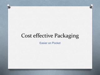 Cost effective Packaging
Easier on Pocket
 
