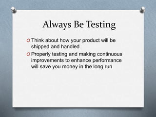 Always Be Testing
O Think about how your product will be
shipped and handled
O Properly testing and making continuous
improvements to enhance performance
will save you money in the long run
 