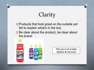 Clarity
O Products that look great on the outside yet
fail to explain what’s in the box
O Be clear about the product, be clear about
the brand
This pic is of a toilet
cleaner & not juice
 