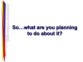 So…what are you planningSo…what are you planning
to do about it?to do about it?
 