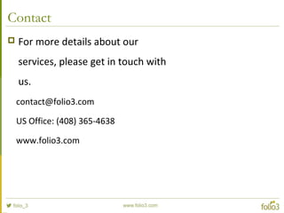 Contact
 For more details about our
services, please get in touch with
us.
contact@folio3.com
US Office: (408) 365-4638
www.folio3.com
 