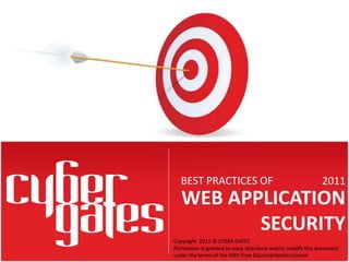 WEB APPLICATION
SECURITY
BEST PRACTICES OF 2011
Copyright 2011 © CYBER GATES
Permission is granted to copy, distribute and/or modify this document
under the terms of the GNU Free Documentation License
 