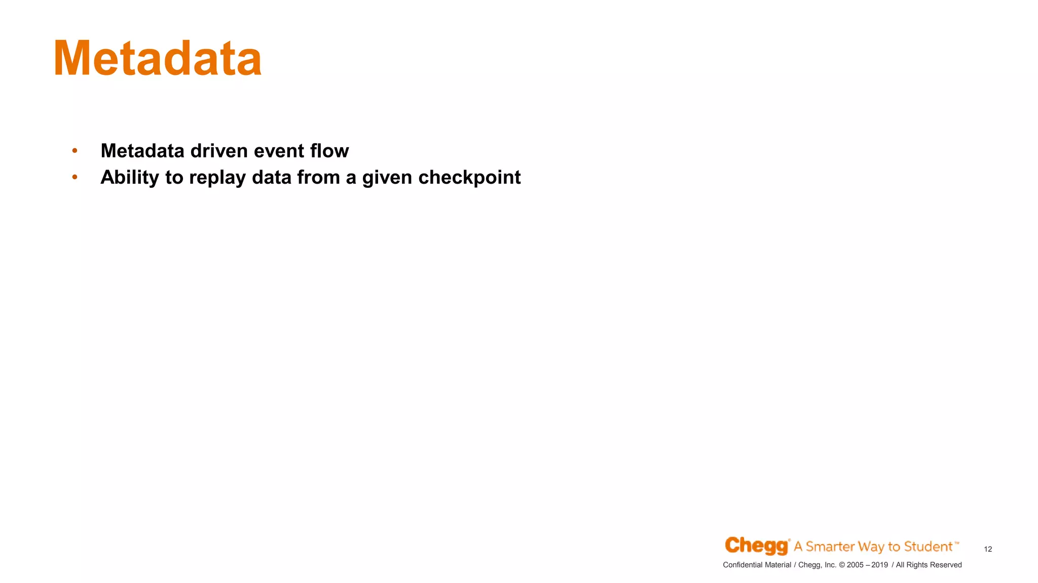 2019Confidential Material / Chegg, Inc. © 2005 – / All Rights Reserved
12
Metadata
JAN
• Metadata driven event flow
• Ability to replay data from a given checkpoint
 