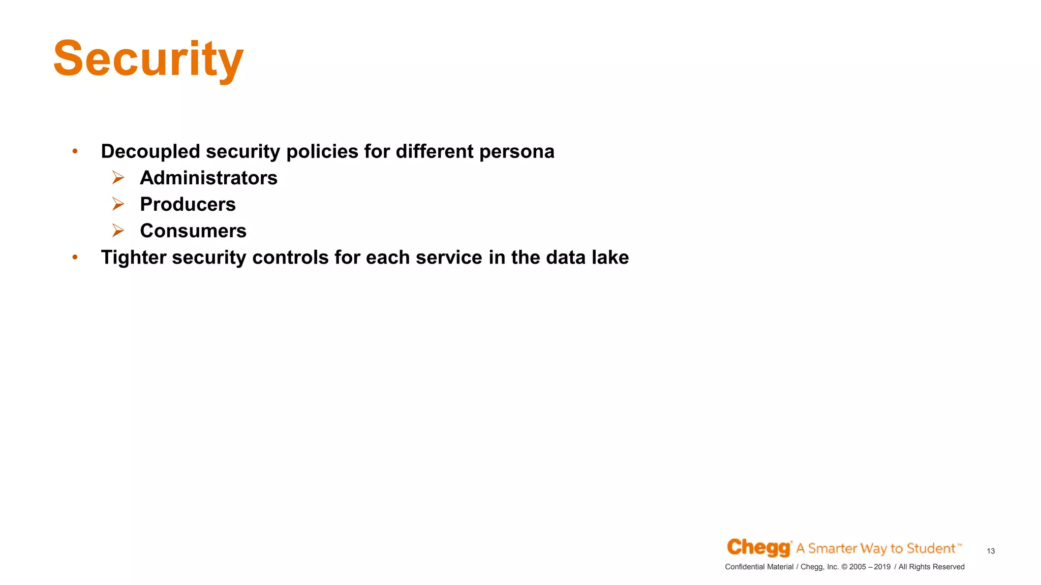 2019Confidential Material / Chegg, Inc. © 2005 – / All Rights Reserved
13
Security
JAN
• Decoupled security policies for different persona
 Administrators
 Producers
 Consumers
• Tighter security controls for each service in the data lake
 