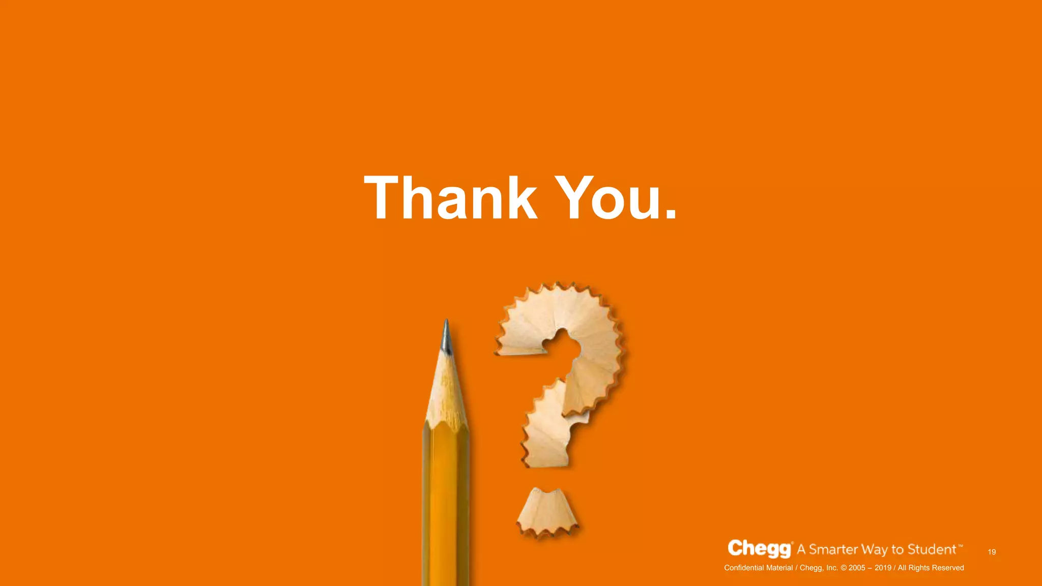 2019Confidential Material / Chegg, Inc. © 2005 – / All Rights Reserved
Thank You.
19
 