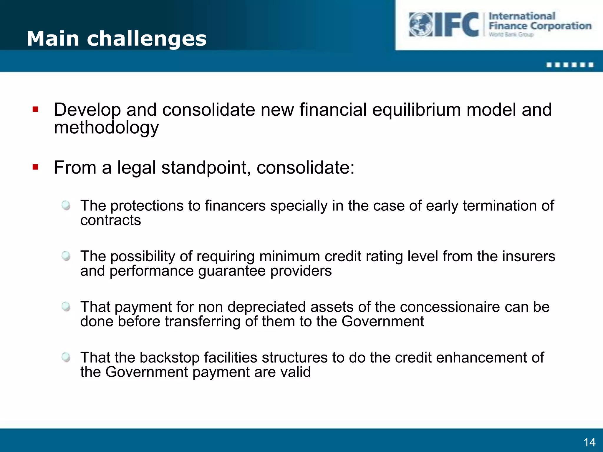 We generally include in the scope of our mandates to reform the law and help the Government to set a guarantee structure adequate to the projectMain challengesDevelop and consolidate new financial equilibrium model and methodology