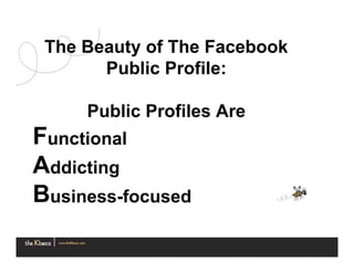 The Beauty of The Facebook
       Public Profile:

     Public Profiles Are
Functional
Addicting
Business-focused
 