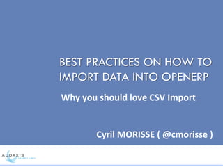 BEST PRACTICES ON HOW TO
IMPORT DATA INTO OPENERP
Why	
  you	
  should	
  love	
  CSV	
  Import	
  	
  
Cyril	
  MORISSE	
  (	
  @cmorisse	
  )	
  	
  
 