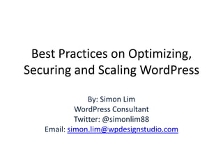 Best Practices on Optimizing, Securing and Scaling WordPress By: Simon Lim WordPress Consultant Twitter: @simonlim88 Email: simon.lim@wpdesignstudio.com 