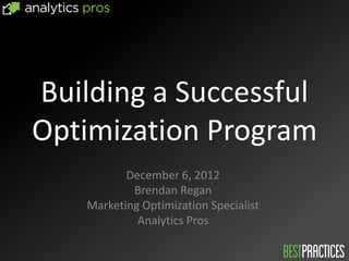 Building a Successful
Optimization Program
           December 6, 2012
            Brendan Regan
    Marketing Optimization Specialist
             Analytics Pros
 