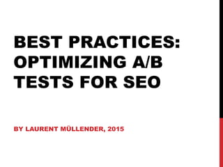 BEST PRACTICES:
OPTIMIZING A/B
TESTS FOR SEO
BY LAURENT MÜLLENDER, 2015
 