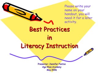 Best Practices in Literacy Instruction Presenter: Jennifer Fenton Aga Khan Academy May 2006 Please write your name on your handout, you will need it for a later activity. 