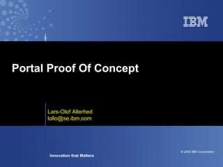Portal Proof Of Concept


      Lars-Olof Allerhed
      lollo@se.ibm.com




                                © 2005 IBM Corporation
      Innovation that Matters
 