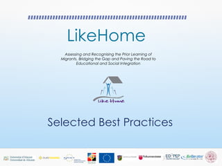 LikeHome
Assessing and Recognising the Prior Learning of
Migrants. Bridging the Gap and Paving the Road to
Educational and Social Integration
Selected Best Practices
 