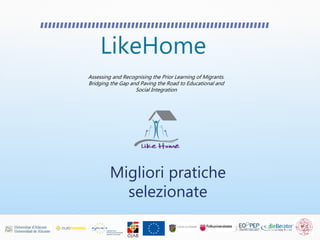 LikeHome
Assessing and Recognising the Prior Learning of Migrants.
Bridging the Gap and Paving the Road to Educational and
Social Integration
Migliori pratiche
selezionate
 