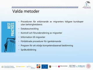 Valda metoder
• Proceduren för erkännande av migranters tidigare kunskaper
utan behörighetsbevis
• Databasutveckling
• Kontroll och förundersökning av migranter
• Information till migranter
• Förbättrade procedurer för igenkännande
• Program för att stödja kompetensbaserad bedömning
• Språkutbildning
 