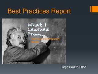 Best Practices Report 
Jorge Cruz 200857 
American Contemporary 
Issues 
 
