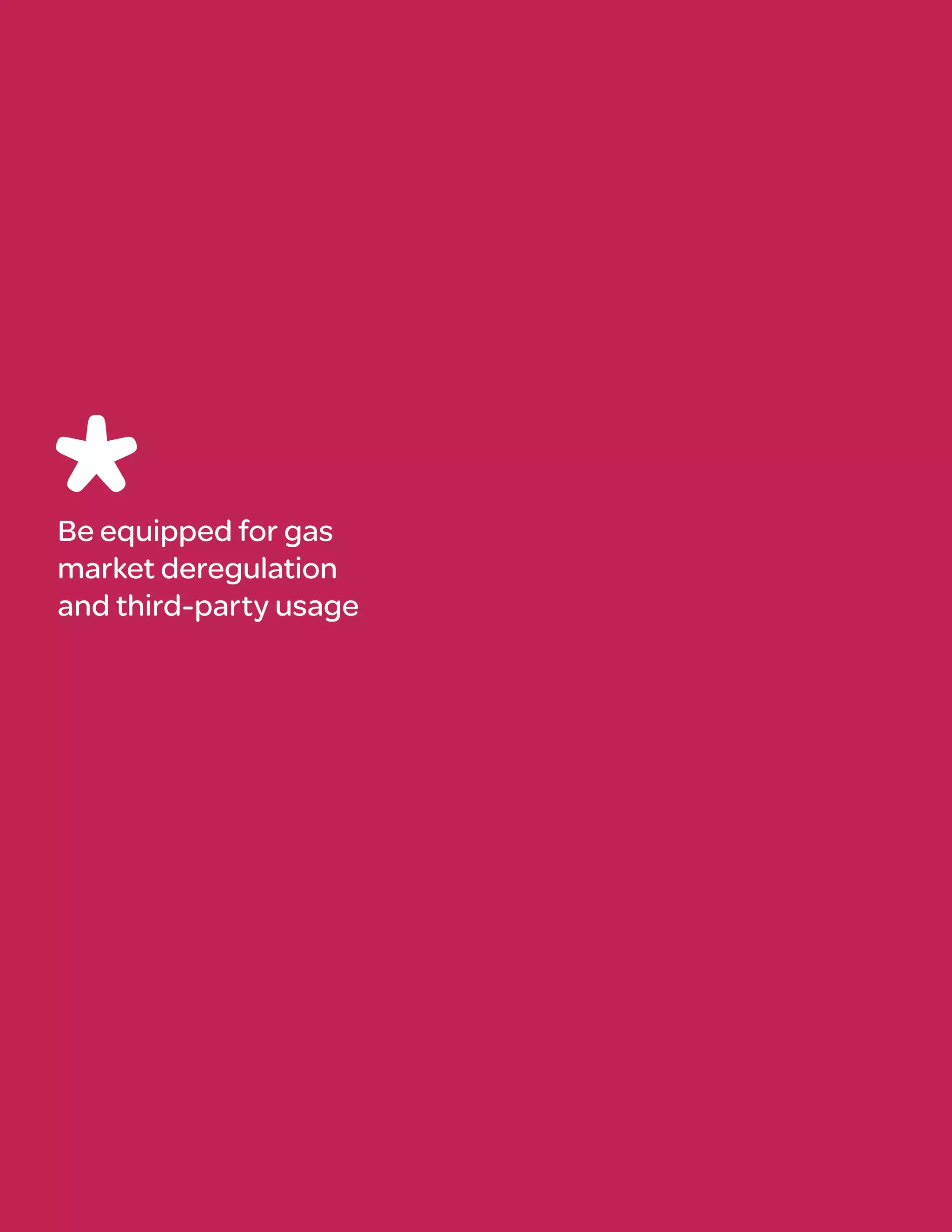 Be equipped for gas
market deregulation
and third-party usage
 
